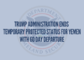 Trump Administration Ends Temporary Protected Status for Yemen with 60 Day Departure